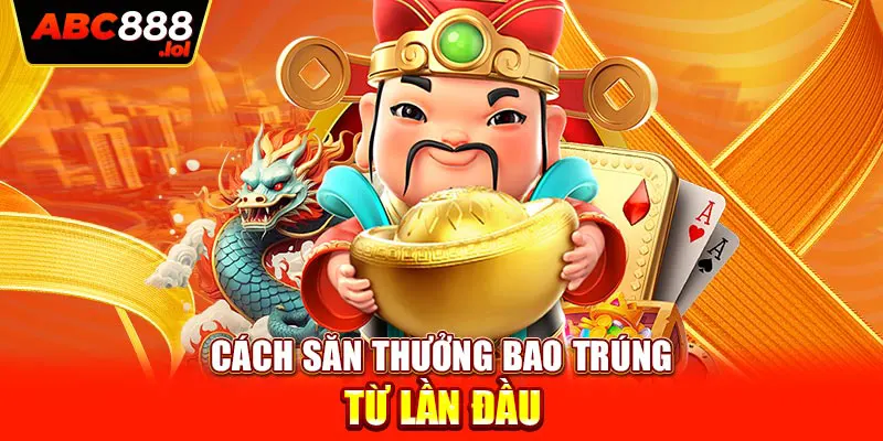 Cách săn thưởng bao trúng từ lần đầu