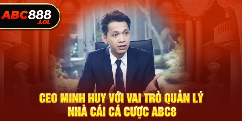 CEO Minh Huy với vai trò quản lý nhà cái cá cược ABC8