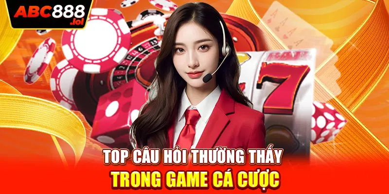 Top câu hỏi thường thấy trong game cá cược